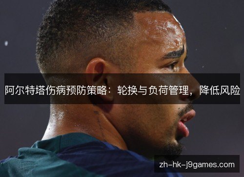 阿尔特塔伤病预防策略：轮换与负荷管理，降低风险