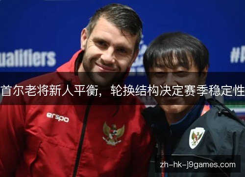 首尔老将新人平衡，轮换结构决定赛季稳定性