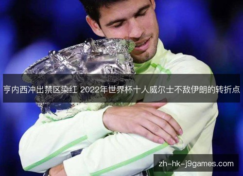 亨内西冲出禁区染红 2022年世界杯十人威尔士不敌伊朗的转折点 亨内西冲出禁区染红 2022年世界杯十人威尔士不敌伊朗的转折点